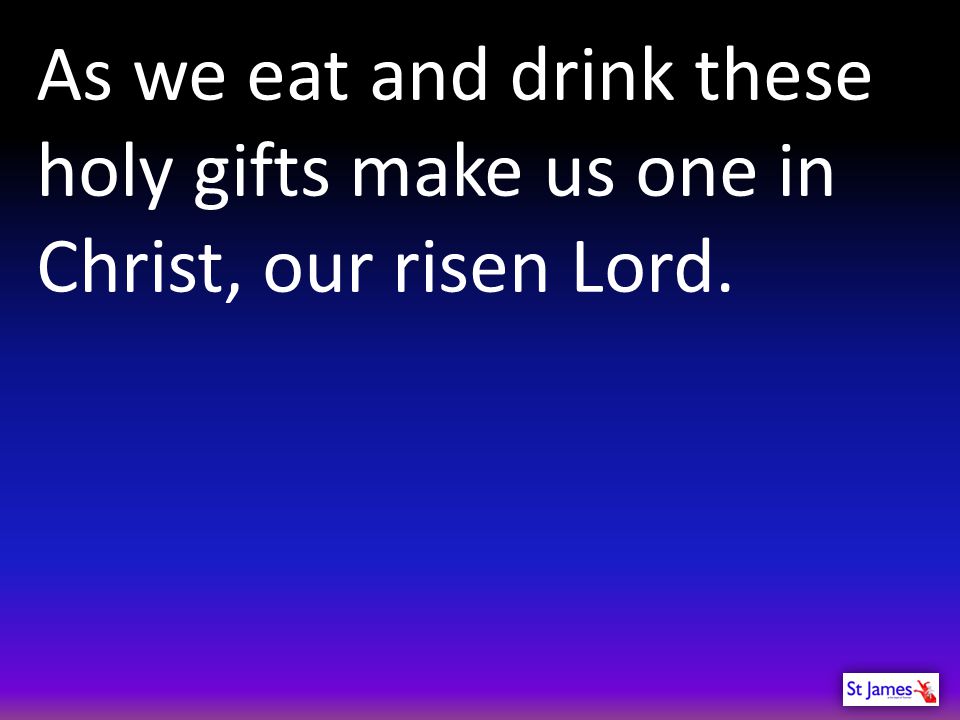 As we eat and drink these holy gifts make us one in Christ, our risen Lord.