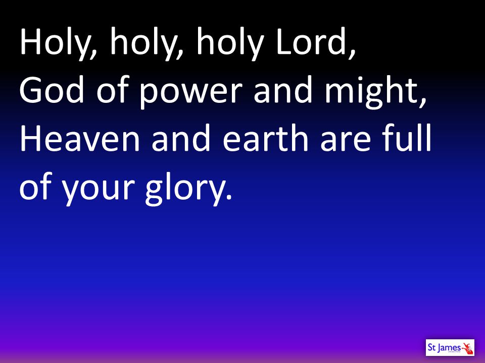 Holy, holy, holy Lord, God of power and might, Heaven and earth are full of your glory.