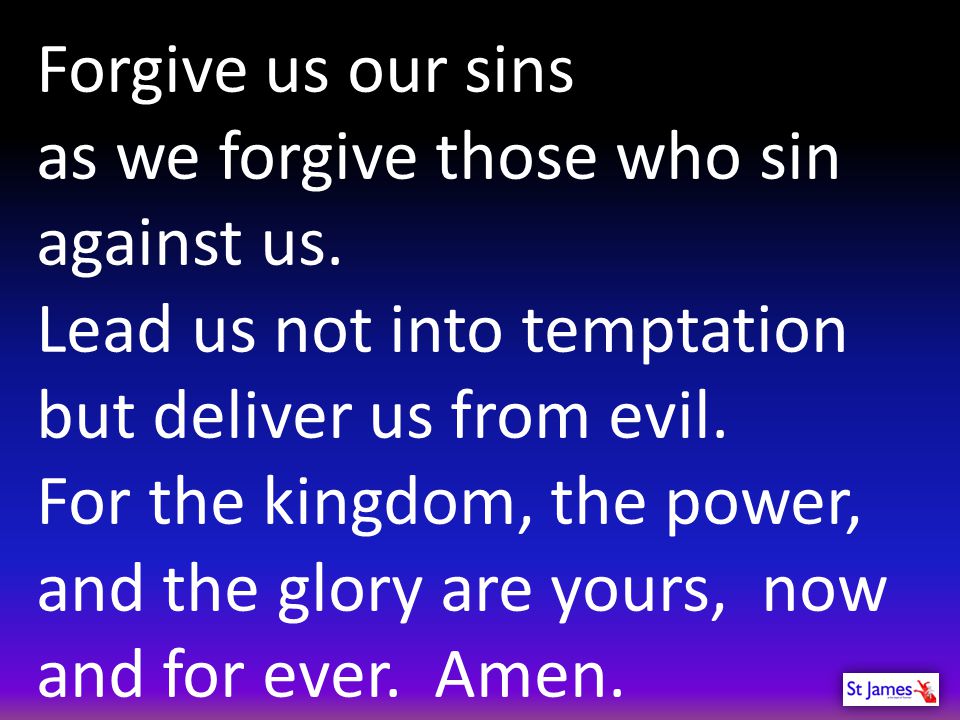 Forgive us our sins as we forgive those who sin against us. Lead us not into temptation. but deliver us from evil.