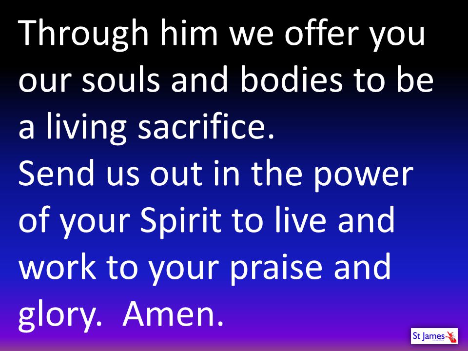 Through him we offer you our souls and bodies to be a living sacrifice.