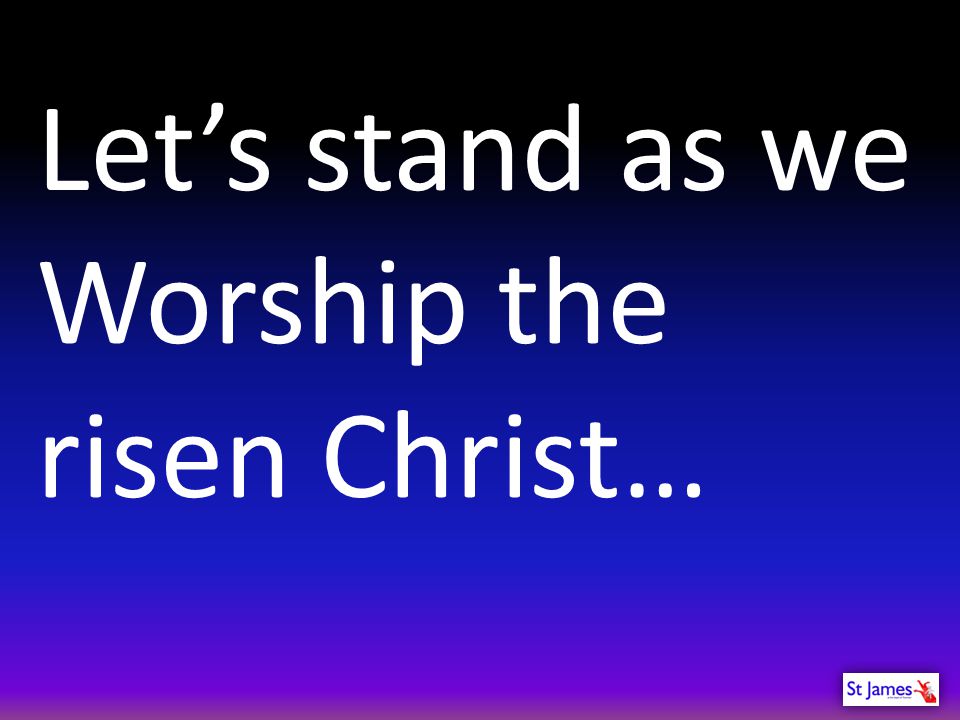 Let’s stand as we Worship the risen Christ…