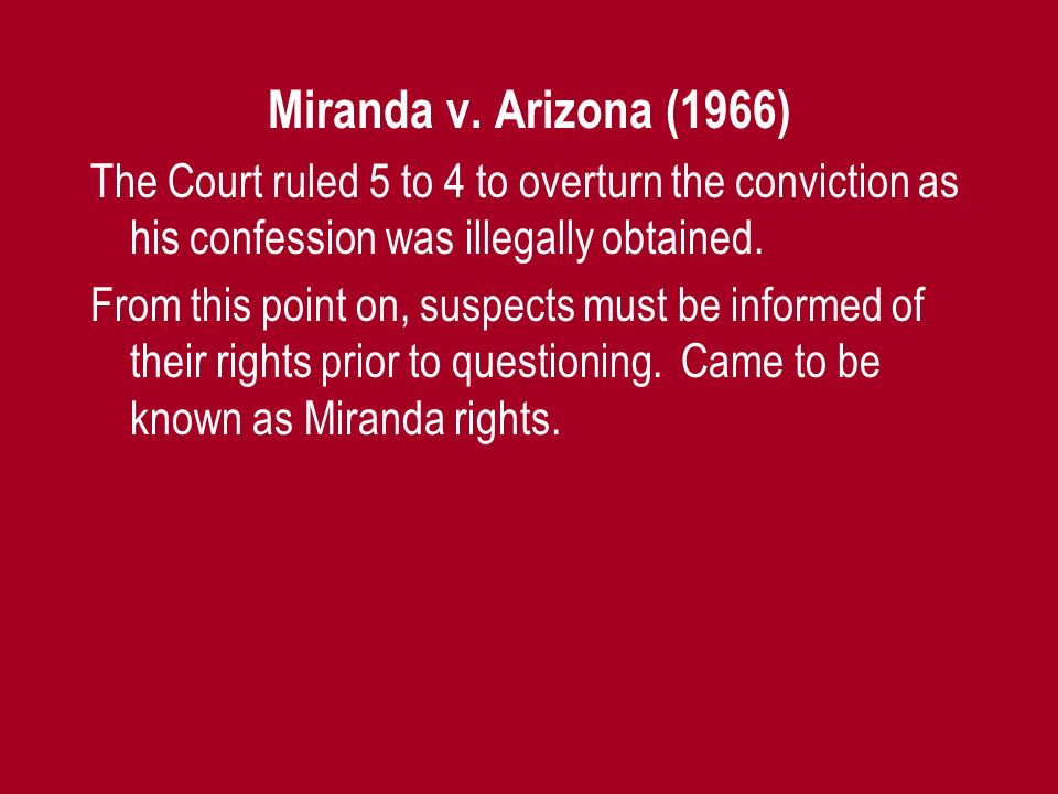 Miranda v. Arizona (1966) The Court ruled 5 to 4 to overturn the conviction as his confession was illegally obtained.