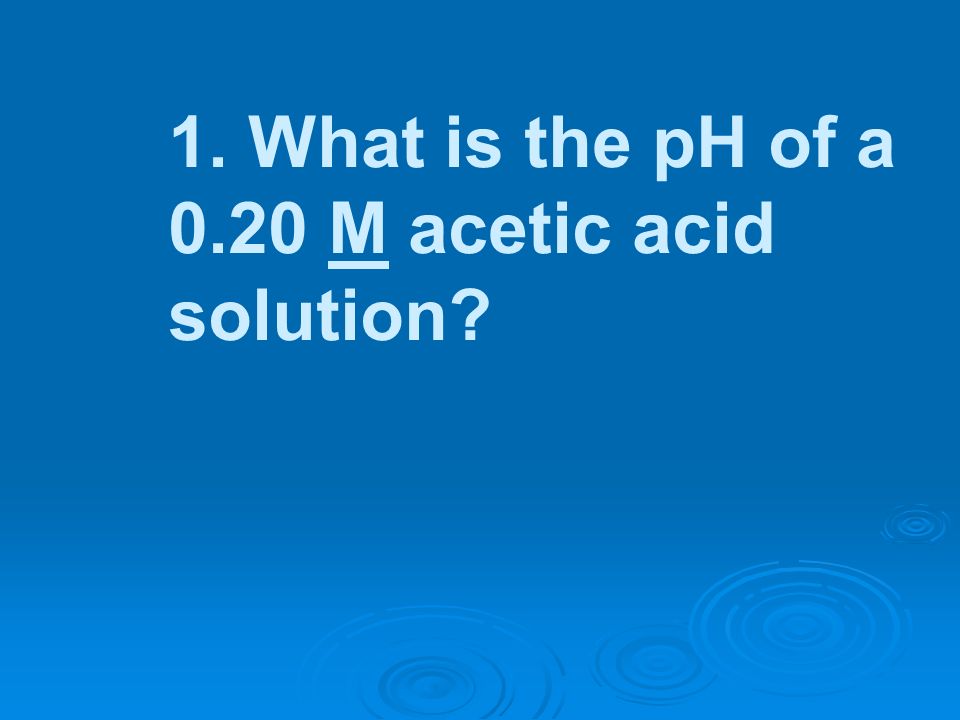 1. What is the pH of a 0.20 M acetic acid solution