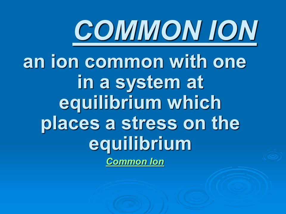 COMMON ION an ion common with one in a system at equilibrium which places a stress on the equilibrium.