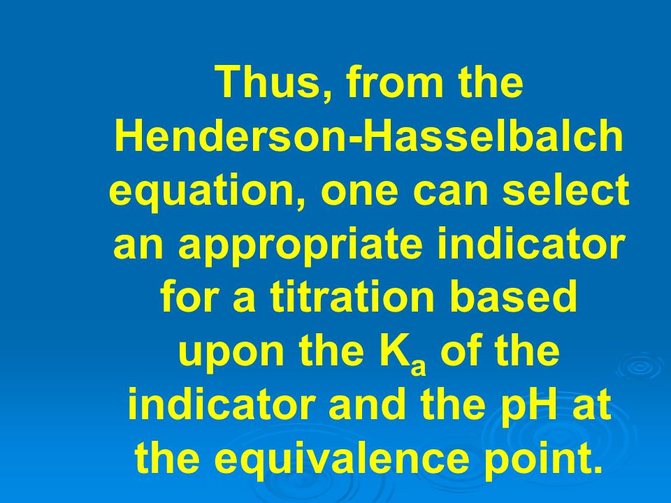 Thus, from the Henderson-Hasselbalch equation, one can select an appropriate indicator for a titration based upon the Ka of the indicator and the pH at the equivalence point.