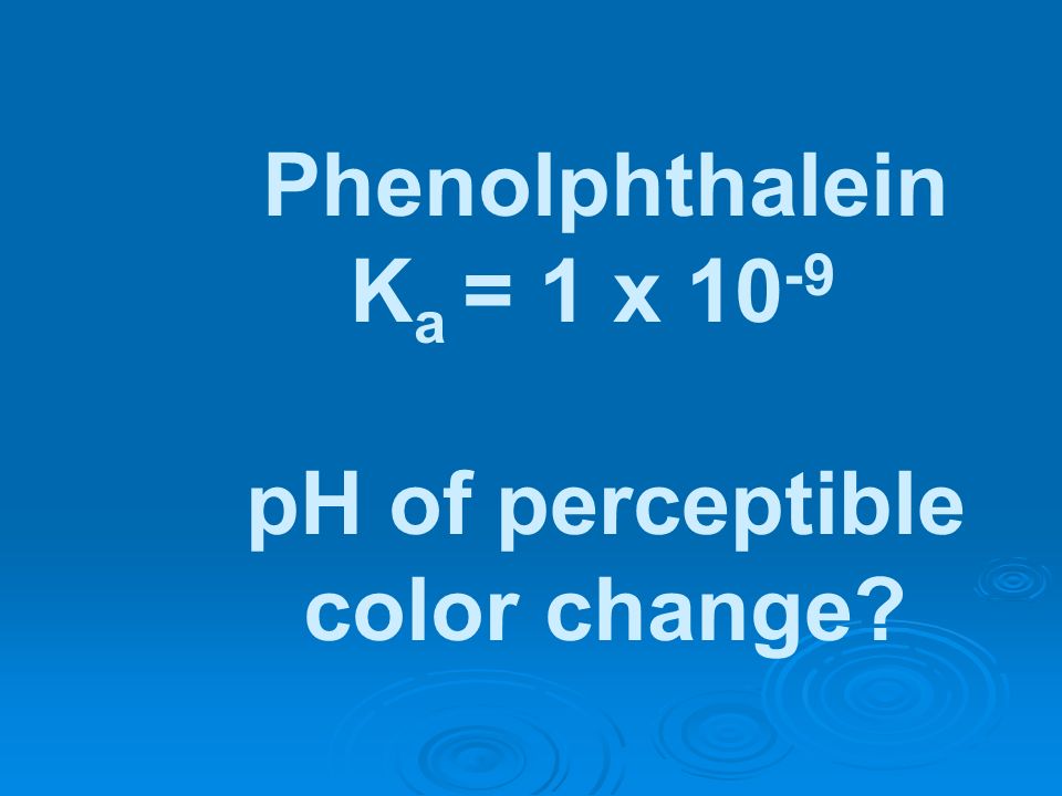 Phenolphthalein Ka = 1 x 10-9 pH of perceptible color change