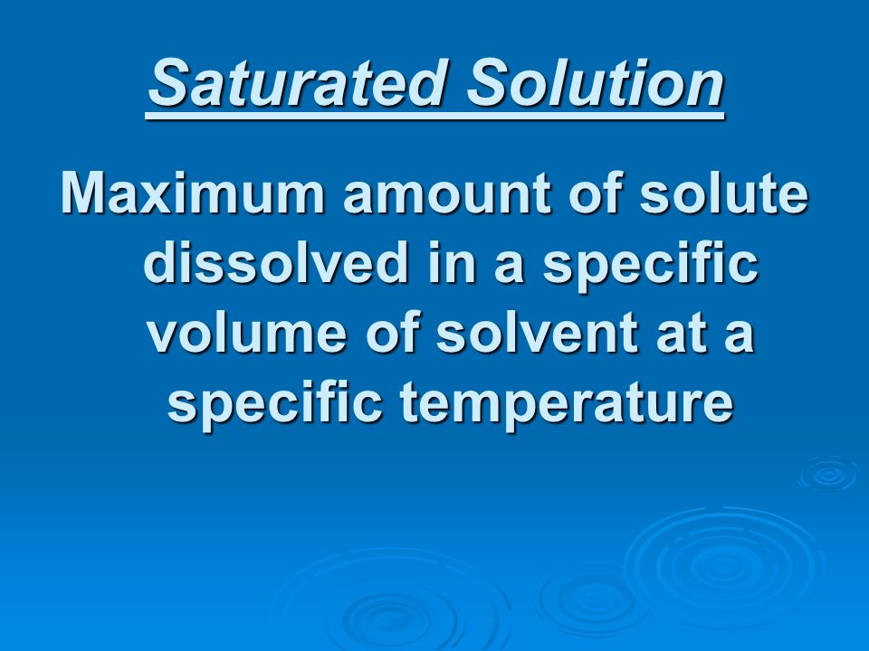 Saturated Solution Maximum amount of solute dissolved in a specific volume of solvent at a specific temperature.
