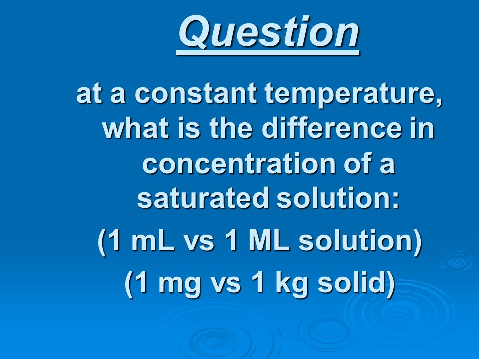 Question at a constant temperature, what is the difference in concentration of a saturated solution: