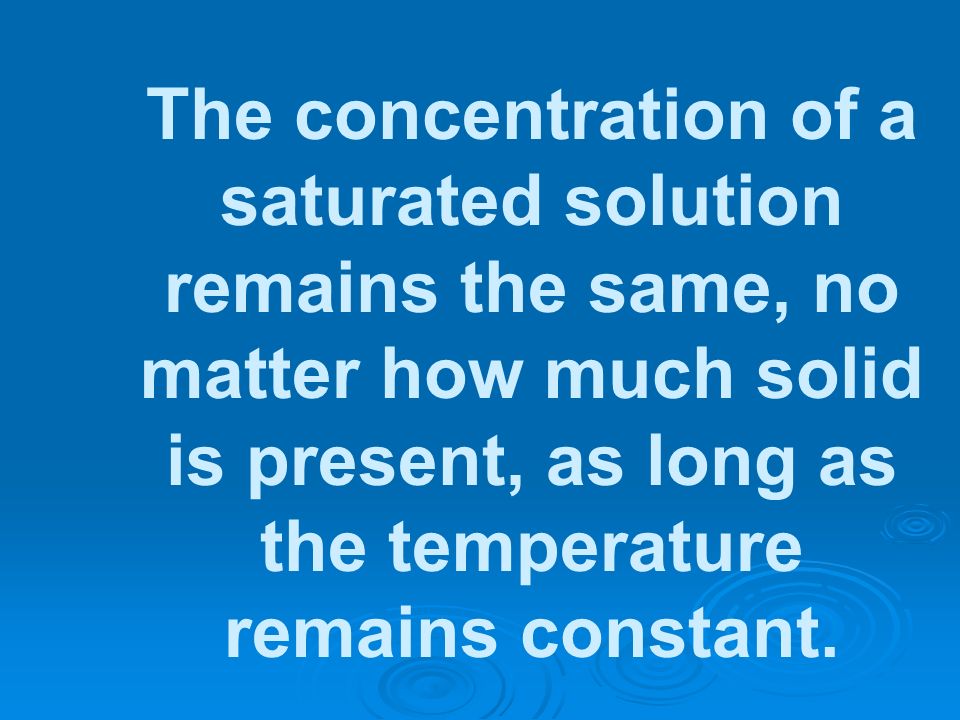 The concentration of a saturated solution remains the same, no matter how much solid is present, as long as the temperature remains constant.