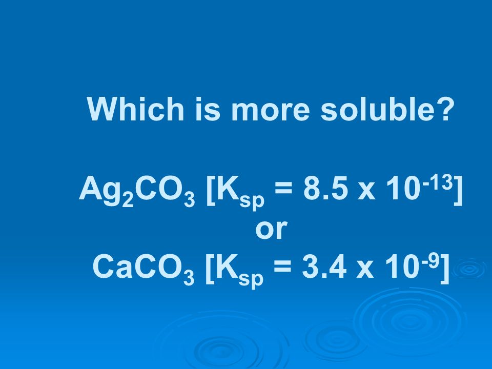 Which is more soluble Ag2CO3 [Ksp = 8.5 x 10-13] or CaCO3 [Ksp = 3.4 x 10-9]