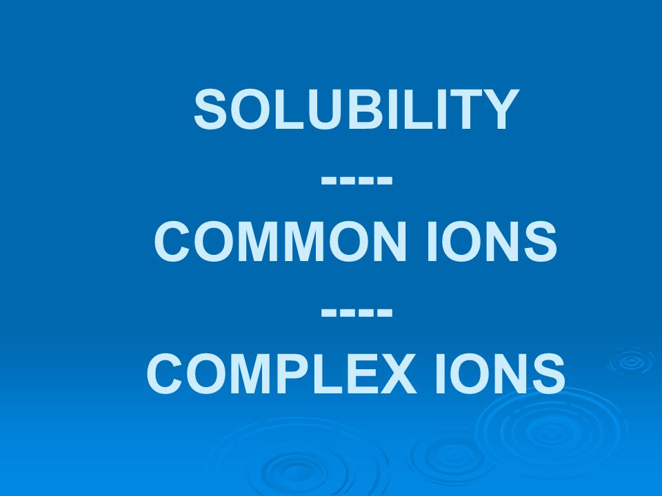 SOLUBILITY ---- COMMON IONS COMPLEX IONS