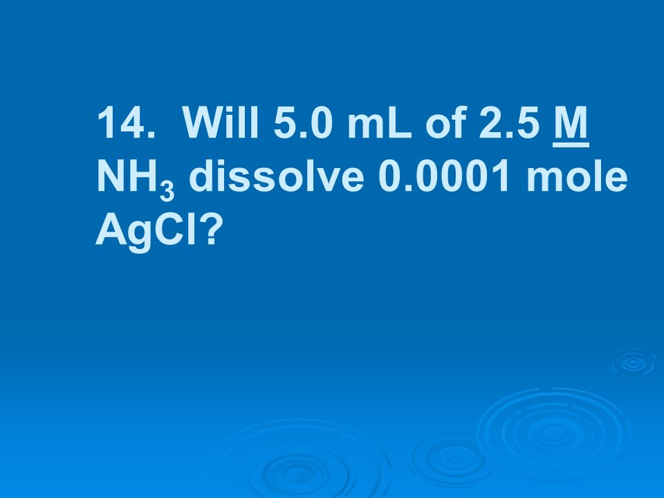 14. Will 5.0 mL of 2.5 M NH3 dissolve mole AgCl