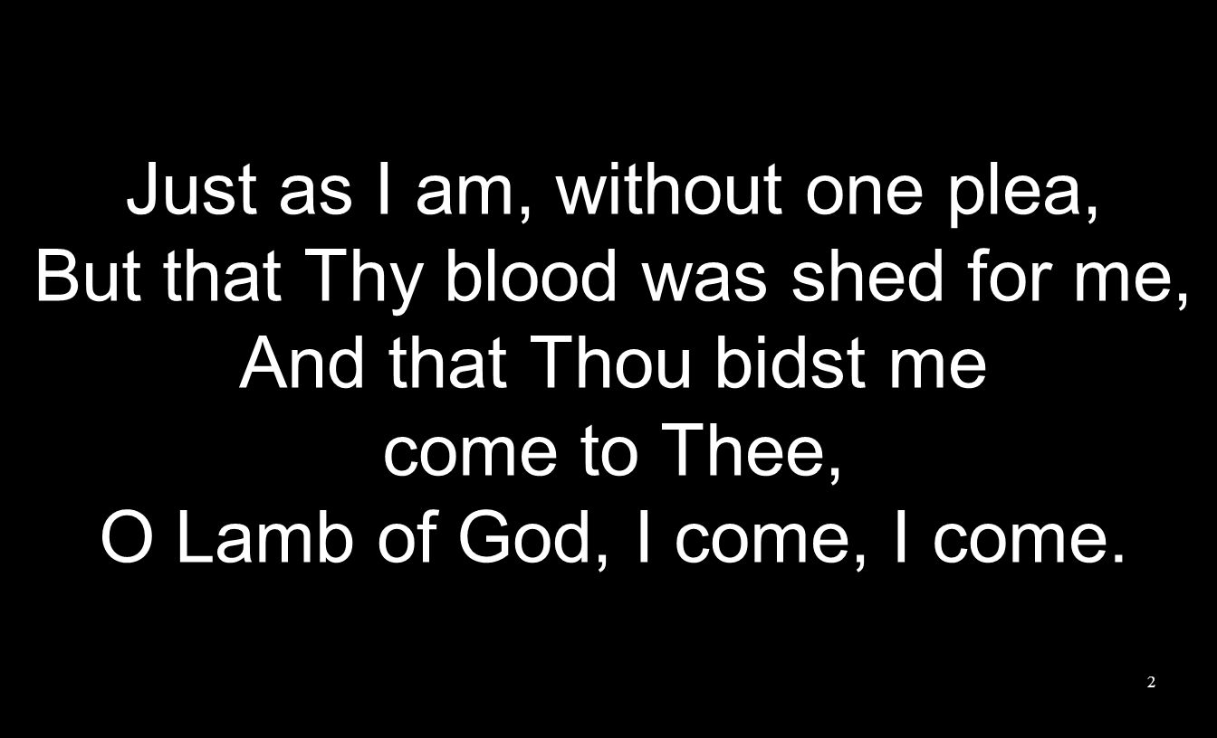 Just as I am, without one plea, But that Thy blood was shed for me,