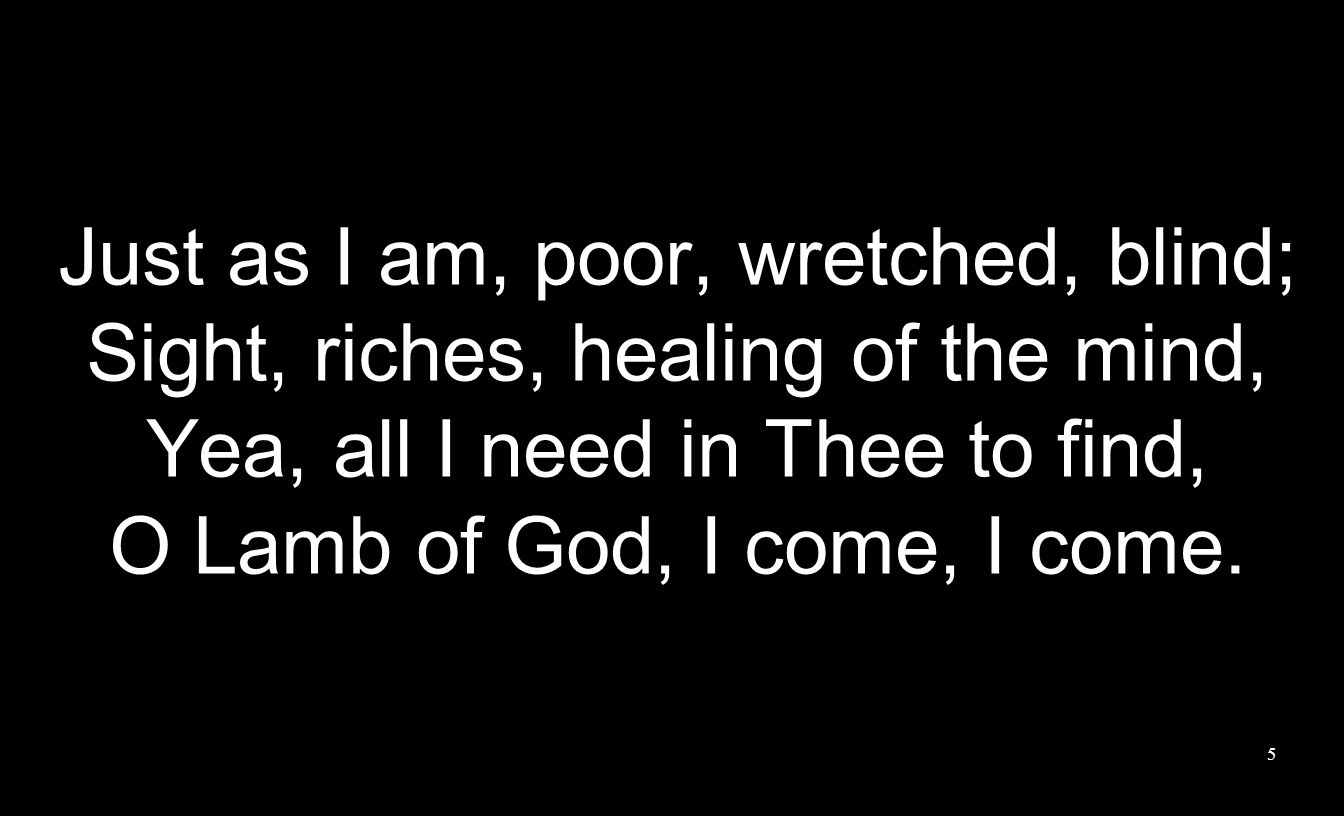 Just as I am, poor, wretched, blind;