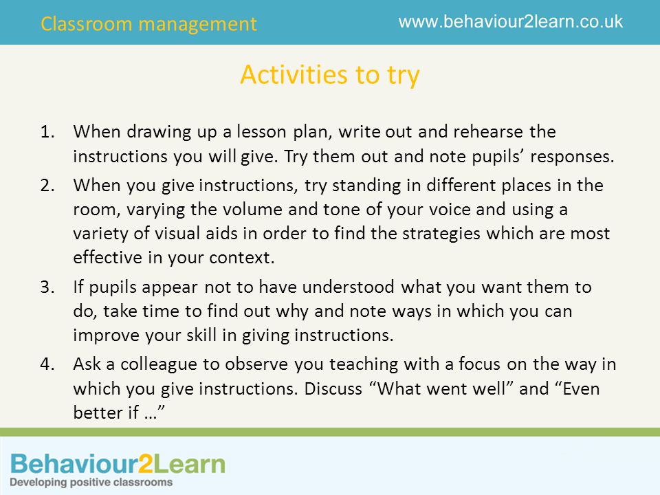 Activities to try When drawing up a lesson plan, write out and rehearse the instructions you will give. Try them out and note pupils’ responses.