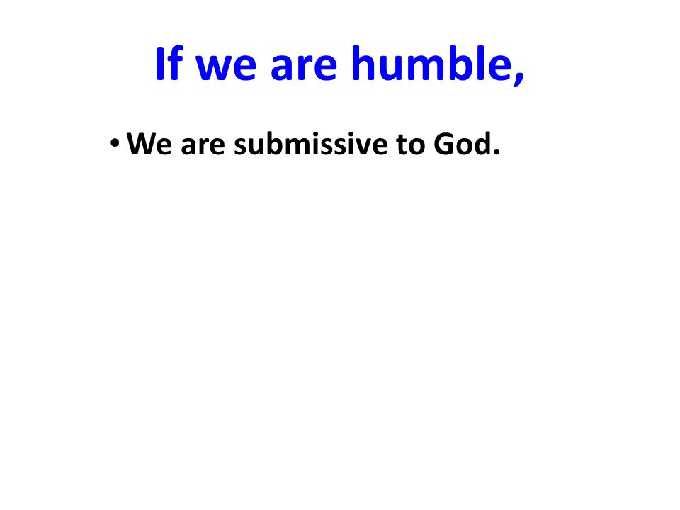 If we are humble, We are submissive to God.