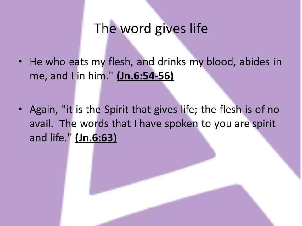 The word gives life He who eats my flesh, and drinks my blood, abides in me, and I in him. (Jn.6:54-56)