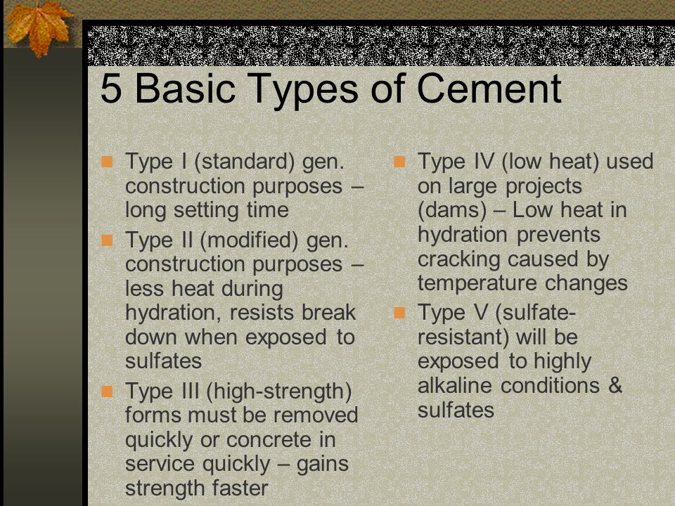 5 Basic Types of Cement Type I (standard) gen. construction purposes – long setting time.