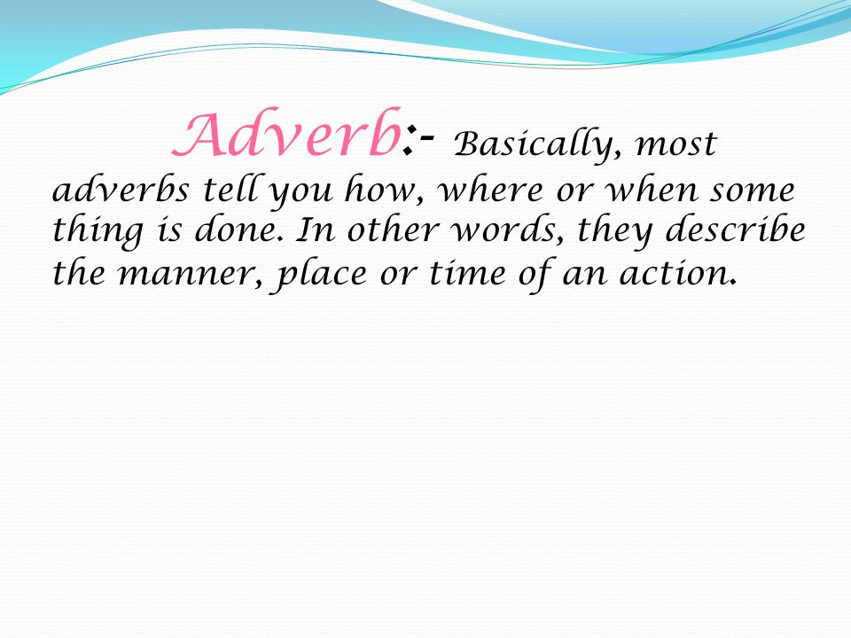 Adverb:- Basically, most adverbs tell you how, where or when some thing is done.