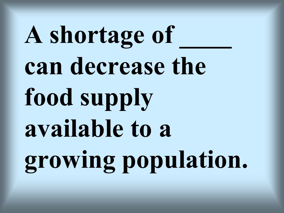 A shortage of ____ can decrease the food supply available to a growing population.