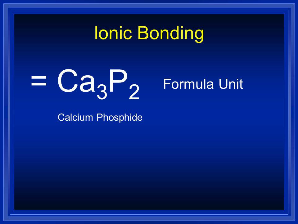 Ionic Bonding = Ca3P2 Formula Unit Calcium Phosphide