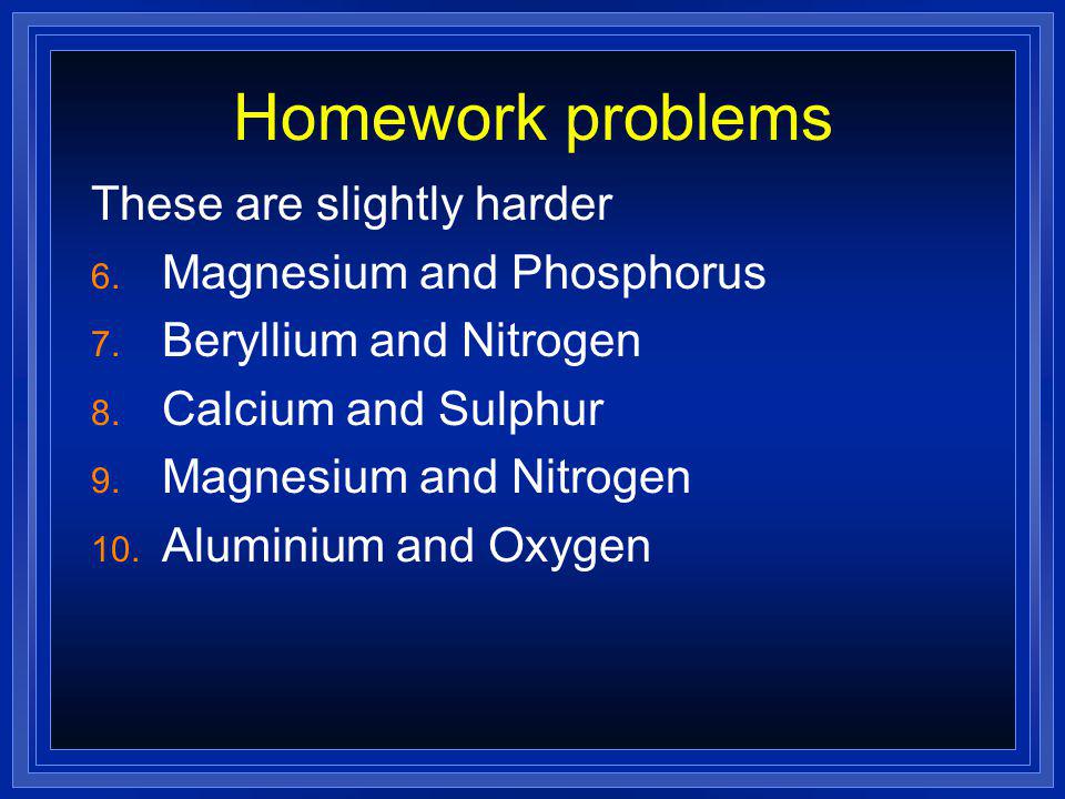 Homework problems These are slightly harder Magnesium and Phosphorus