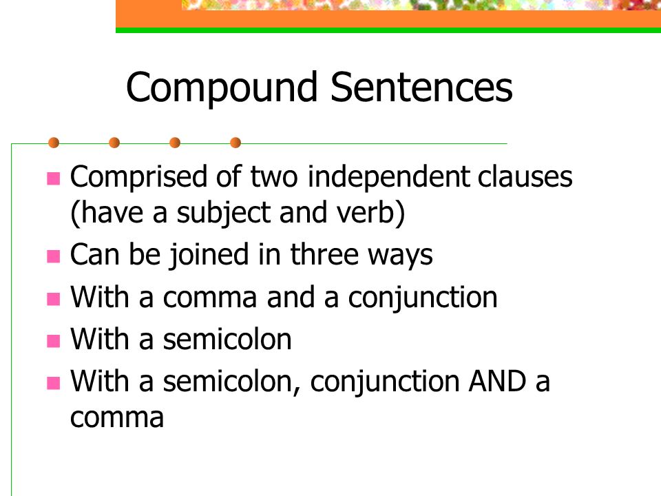 Compound Sentences Comprised of two independent clauses (have a subject and verb) Can be joined in three ways.