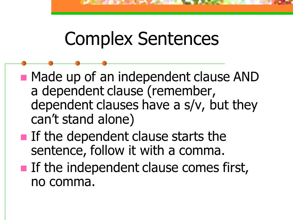 Complex Sentences Made up of an independent clause AND a dependent clause (remember, dependent clauses have a s/v, but they can’t stand alone)