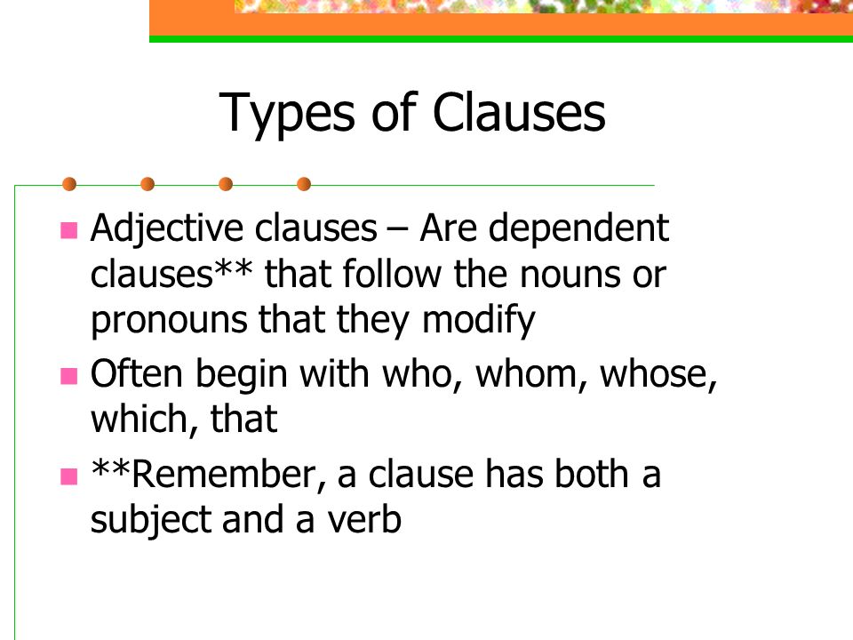 Types of Clauses Adjective clauses – Are dependent clauses** that follow the nouns or pronouns that they modify.