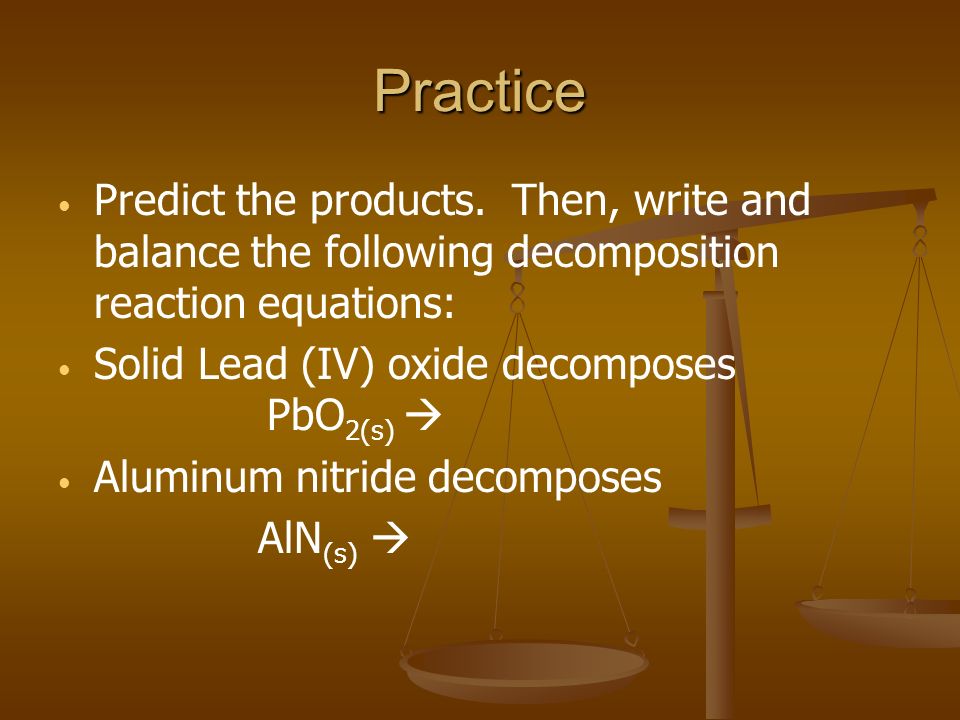 Practice Predict the products. Then, write and balance the following decomposition reaction equations: