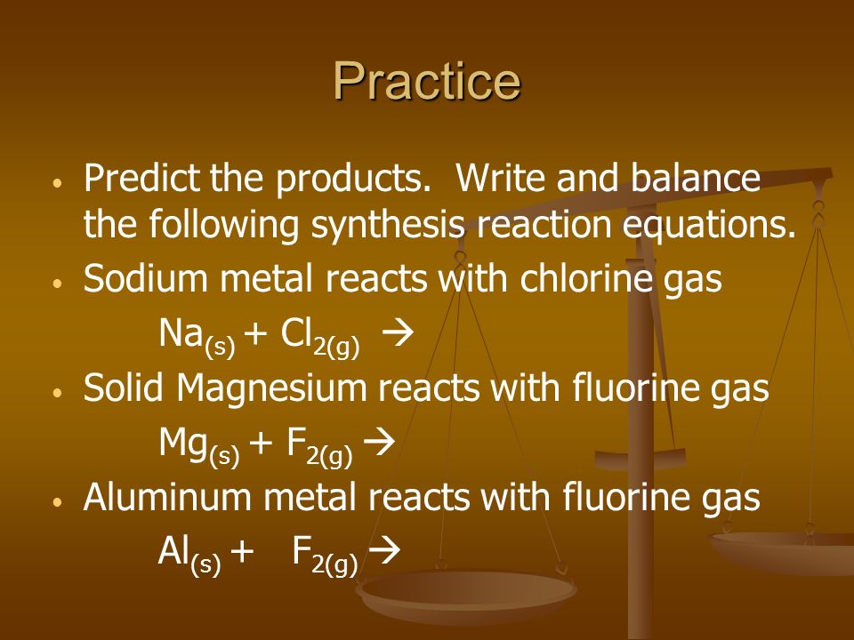Practice Predict the products. Write and balance the following synthesis reaction equations. Sodium metal reacts with chlorine gas.