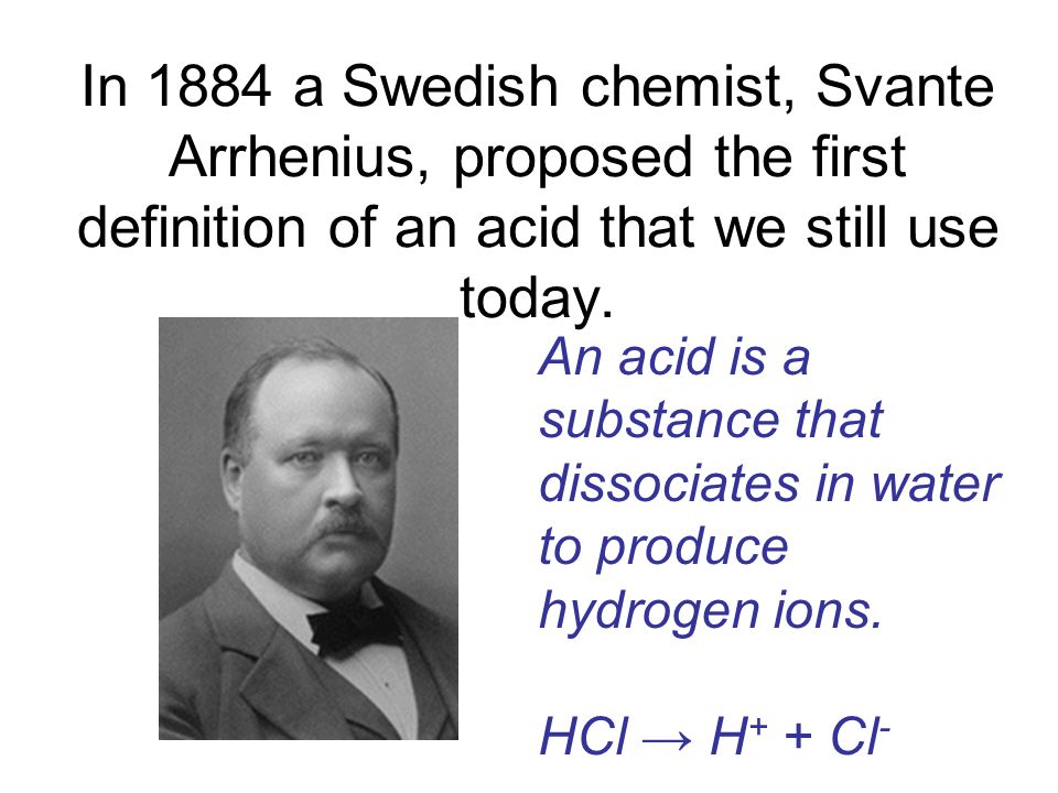In 1884 a Swedish chemist, Svante Arrhenius, proposed the first definition of an acid that we still use today.
