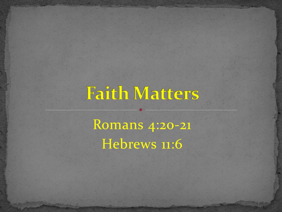 Faith Matters Romans 4:20-21 Hebrews 11:6