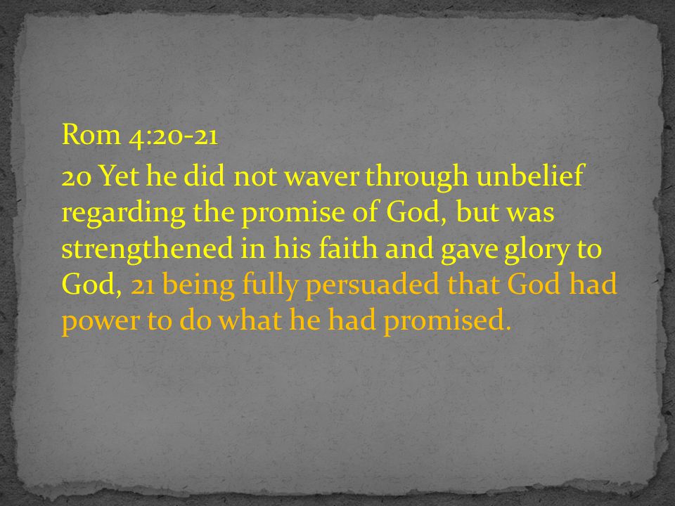 Rom 4: Yet he did not waver through unbelief regarding the promise of God, but was strengthened in his faith and gave glory to God, 21 being fully persuaded that God had power to do what he had promised.
