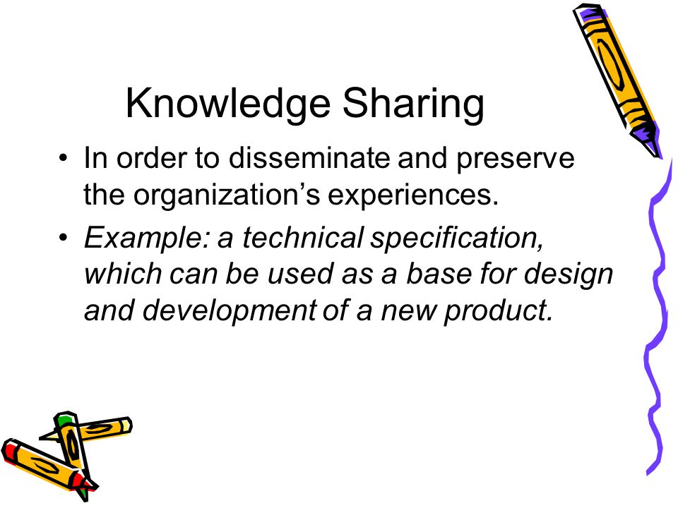 Knowledge Sharing In order to disseminate and preserve the organization’s experiences.