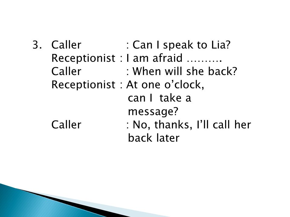 3. Caller : Can I speak to Lia. Receptionist : I am afraid ………