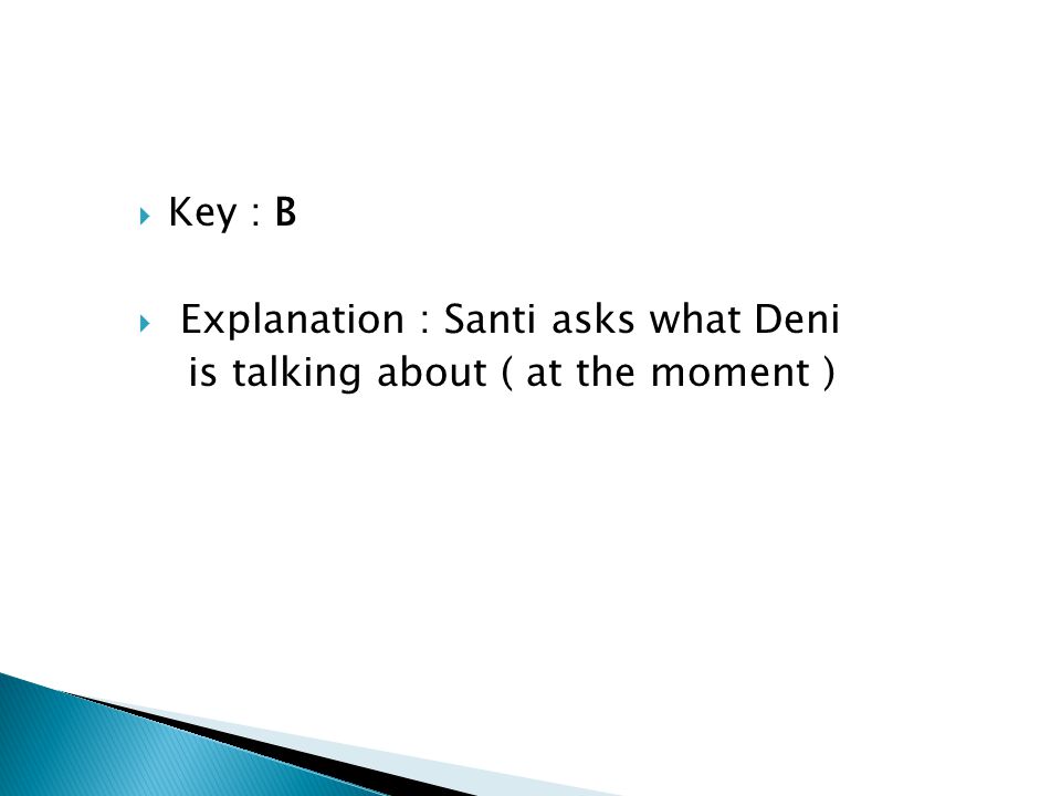 Key : B Explanation : Santi asks what Deni is talking about ( at the moment )