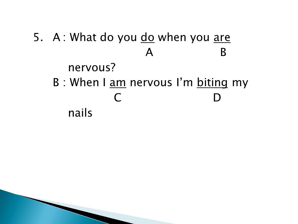 5. A : What do you do when you are A B nervous
