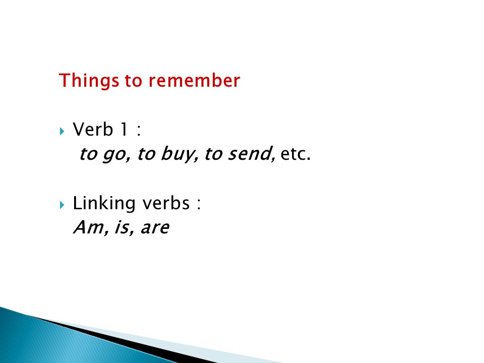 Things to remember Verb 1 : to go, to buy, to send, etc. Linking verbs : Am, is, are