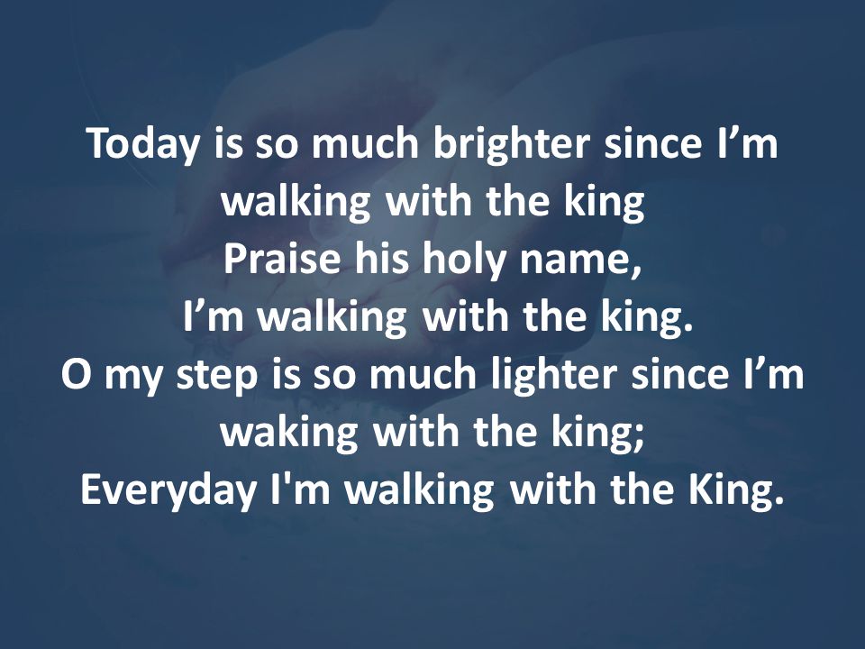 Today is so much brighter since I’m walking with the king Praise his holy name,