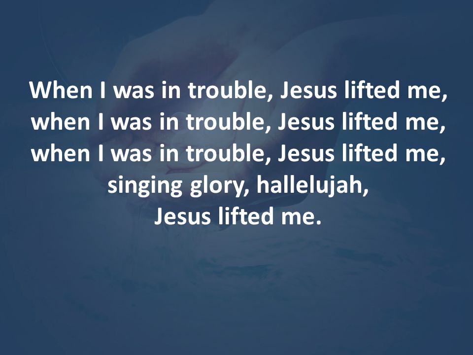 When I was in trouble, Jesus lifted me,