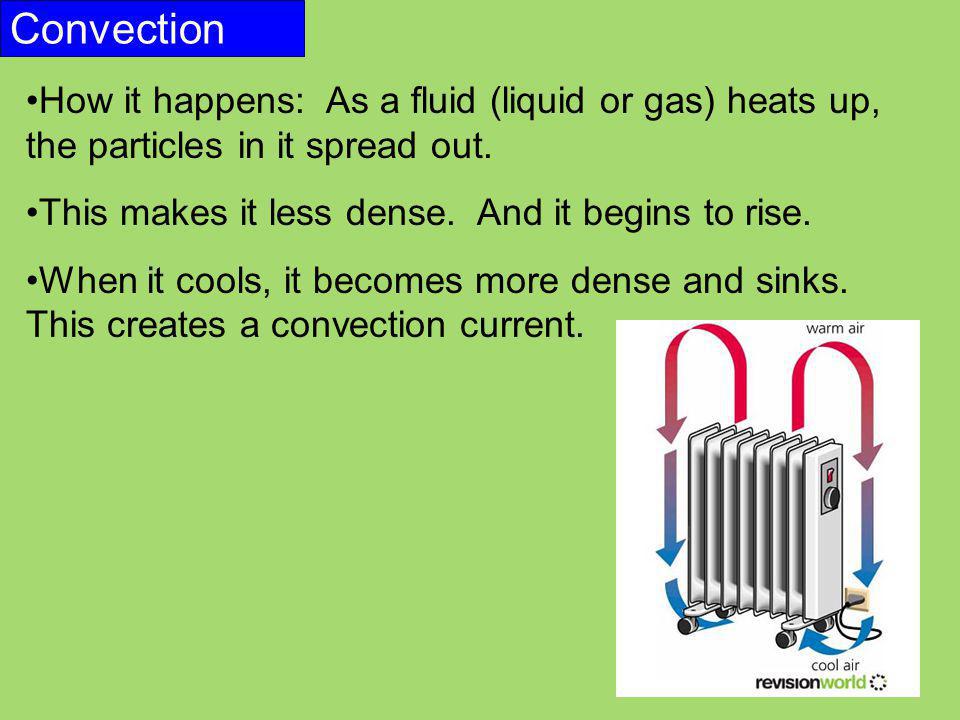 Convection How it happens: As a fluid (liquid or gas) heats up, the particles in it spread out. This makes it less dense. And it begins to rise.