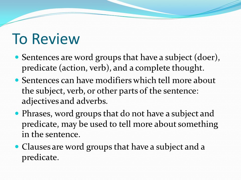 To Review Sentences are word groups that have a subject (doer), predicate (action, verb), and a complete thought.