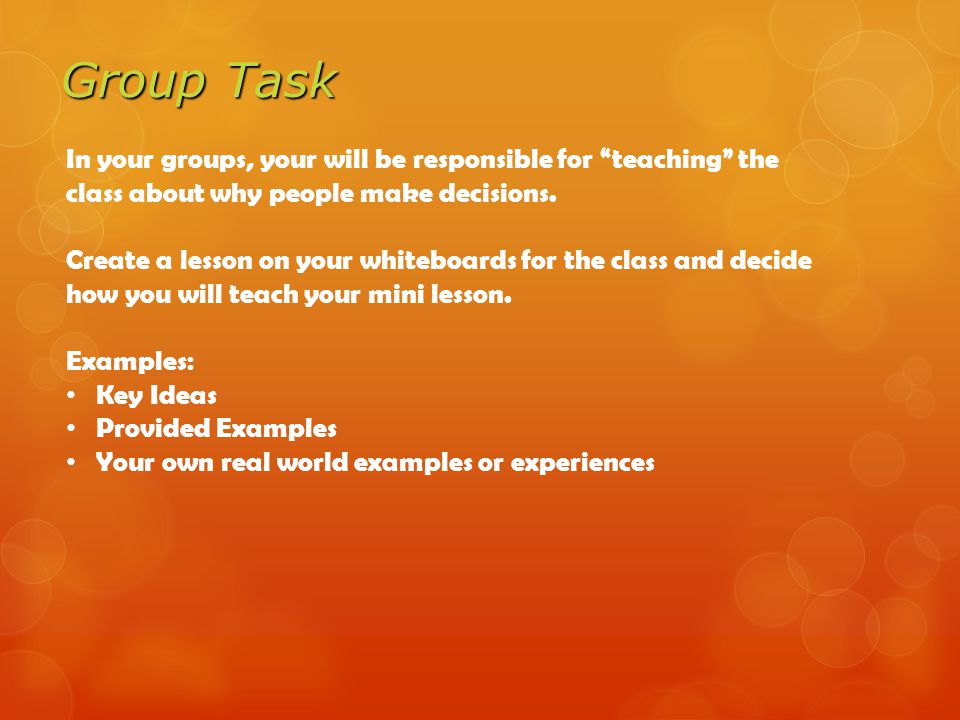 Group Task In your groups, your will be responsible for teaching the class about why people make decisions.