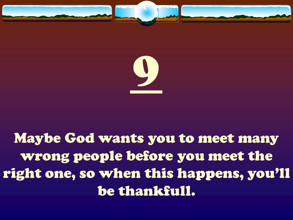 9 Maybe God wants you to meet many wrong people before you meet the right one, so when this happens, you’ll be thankfull.