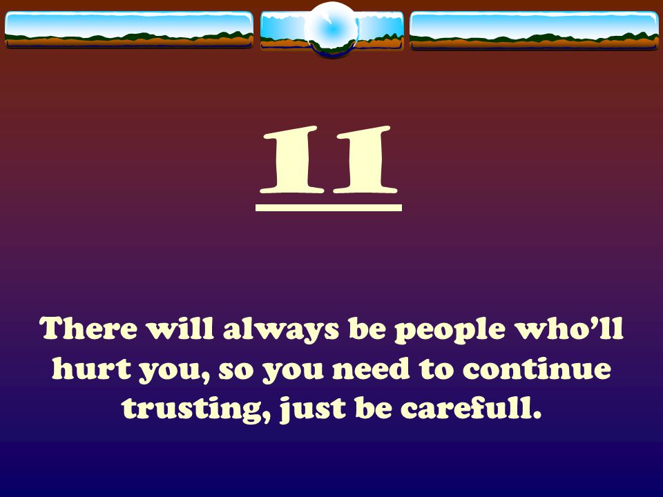 11 There will always be people who’ll hurt you, so you need to continue trusting, just be carefull.