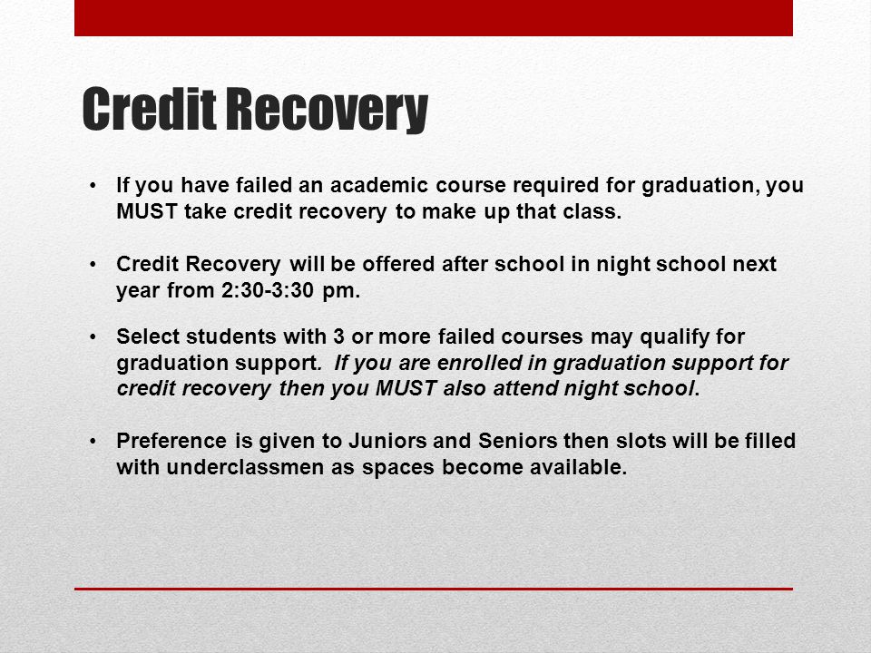 Credit Recovery If you have failed an academic course required for graduation, you MUST take credit recovery to make up that class.