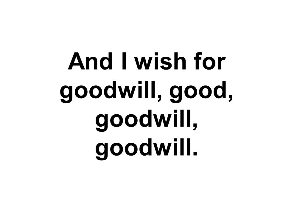 And I wish for goodwill, good, goodwill, goodwill.