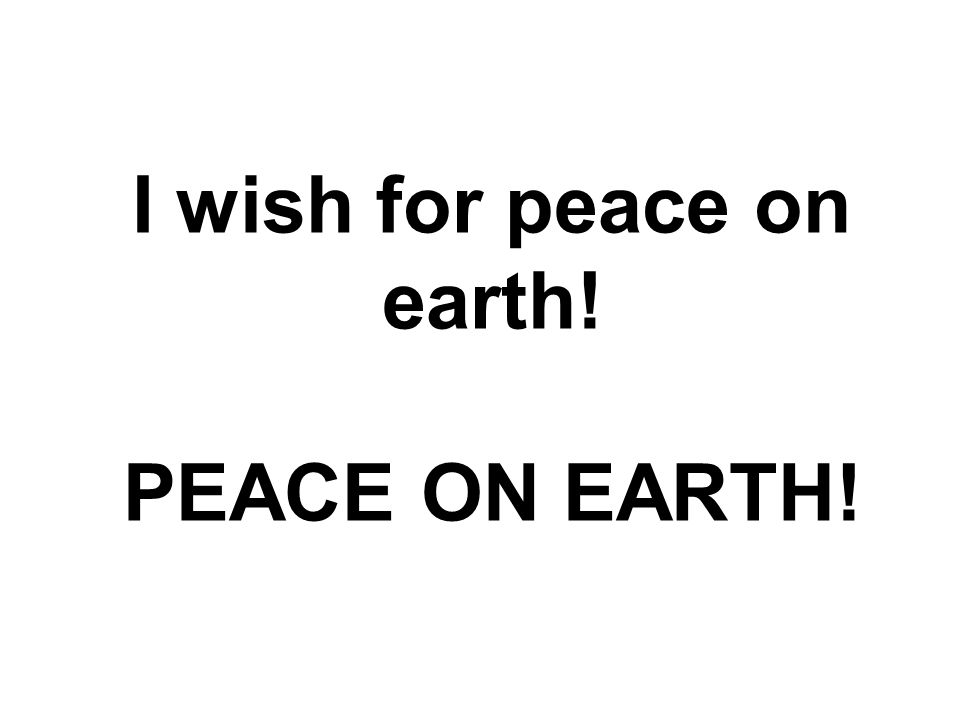 I wish for peace on earth! PEACE ON EARTH!