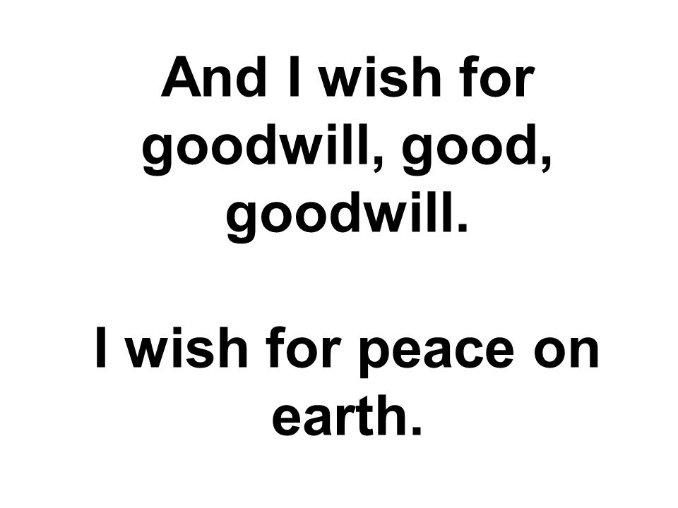 And I wish for goodwill, good, goodwill. I wish for peace on earth.